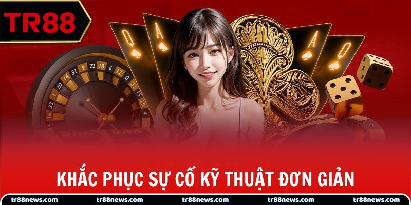 Khắc phục sự cố kỹ thuật đơn giản, trải nghiệm liền mạch